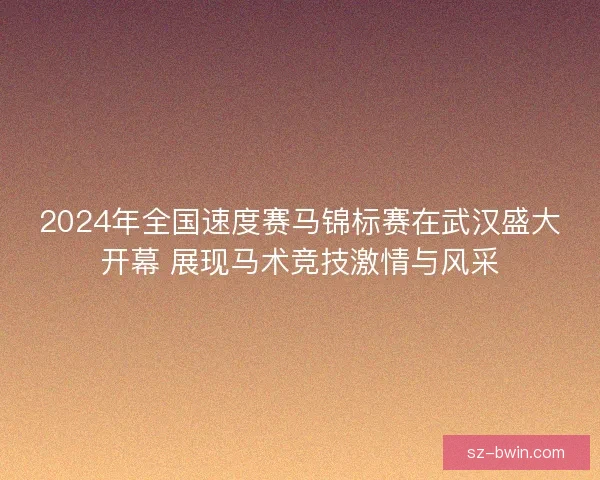 2024年全国速度赛马锦标赛在武汉盛大开幕 展现马术竞技激情与风采